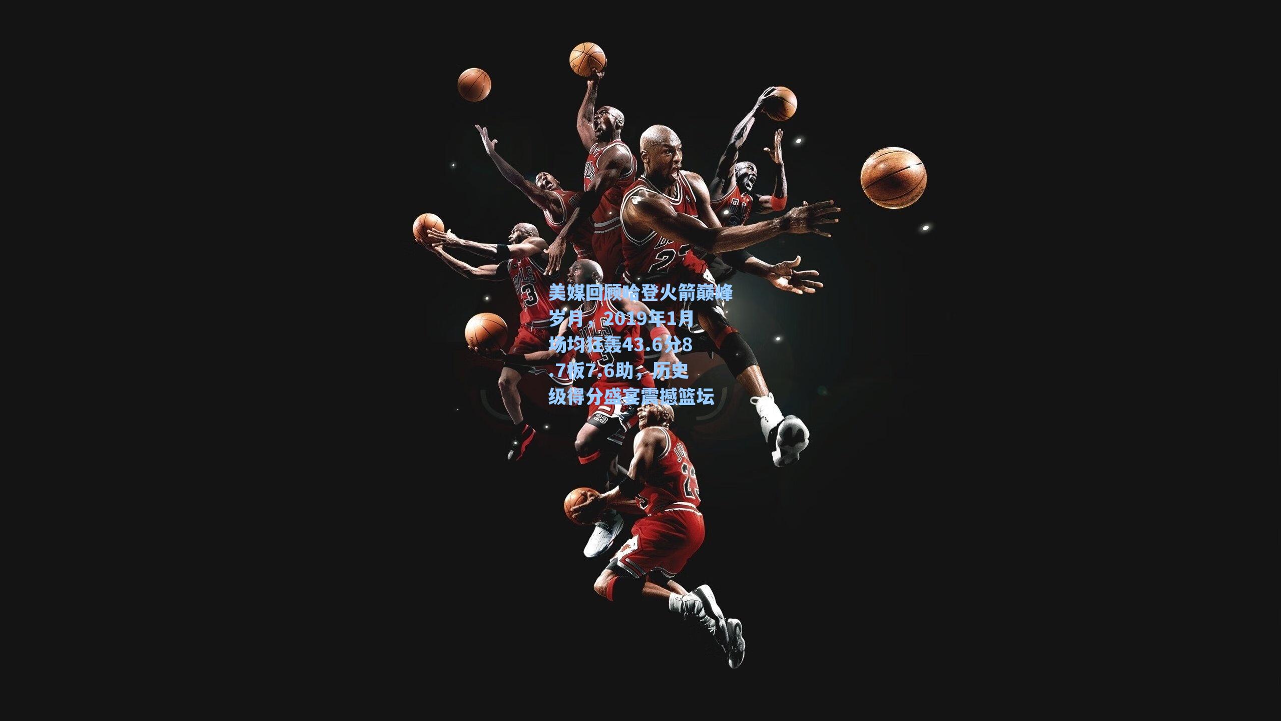 美媒回顾哈登火箭巅峰岁月,2019年1月场均狂轰43.6分8.7板7.6助,历史级得分盛宴震撼篮坛