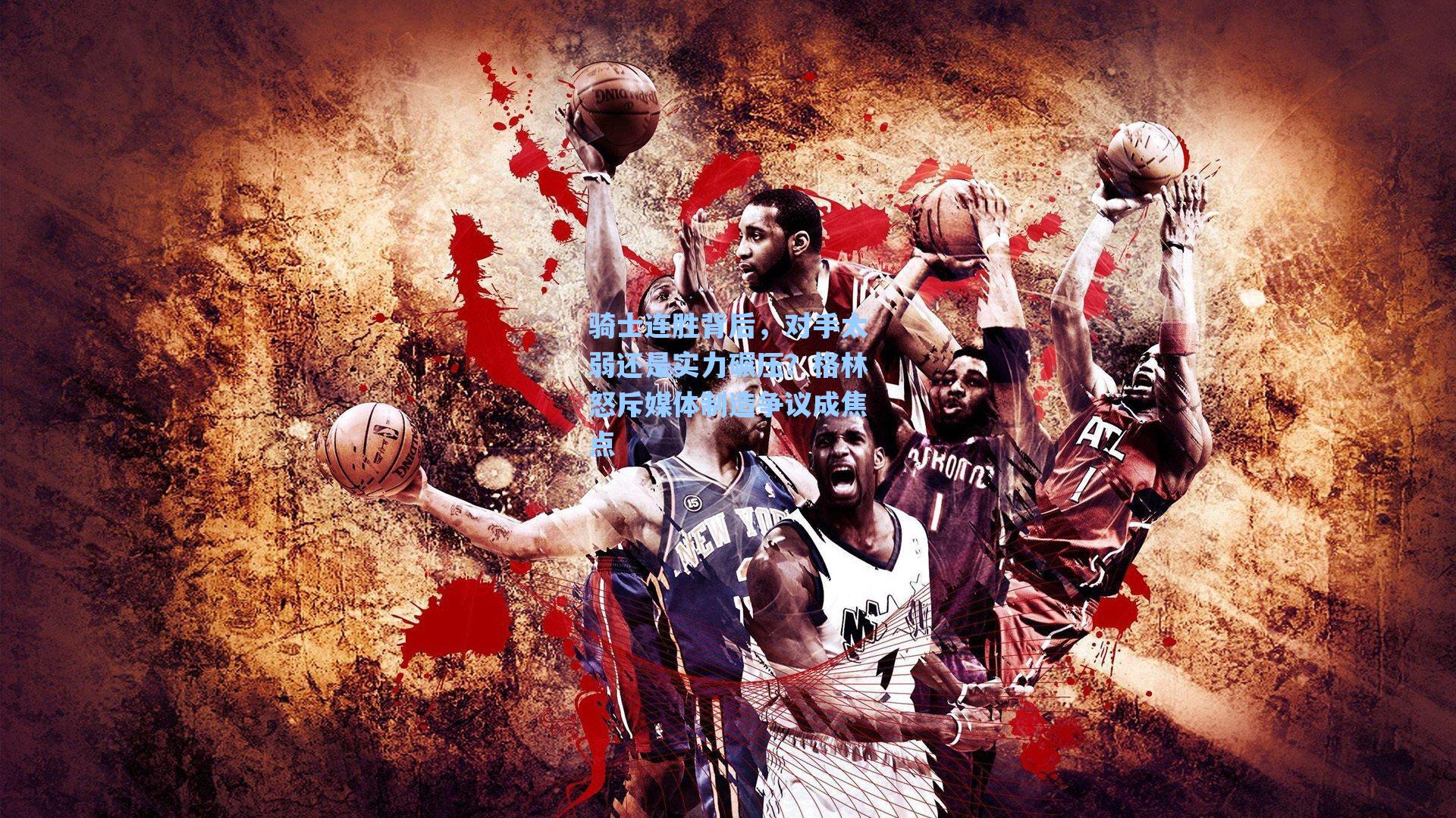 骑士连胜背后，对手太弱还是实力碾压？格林怒斥媒体制造争议成焦点