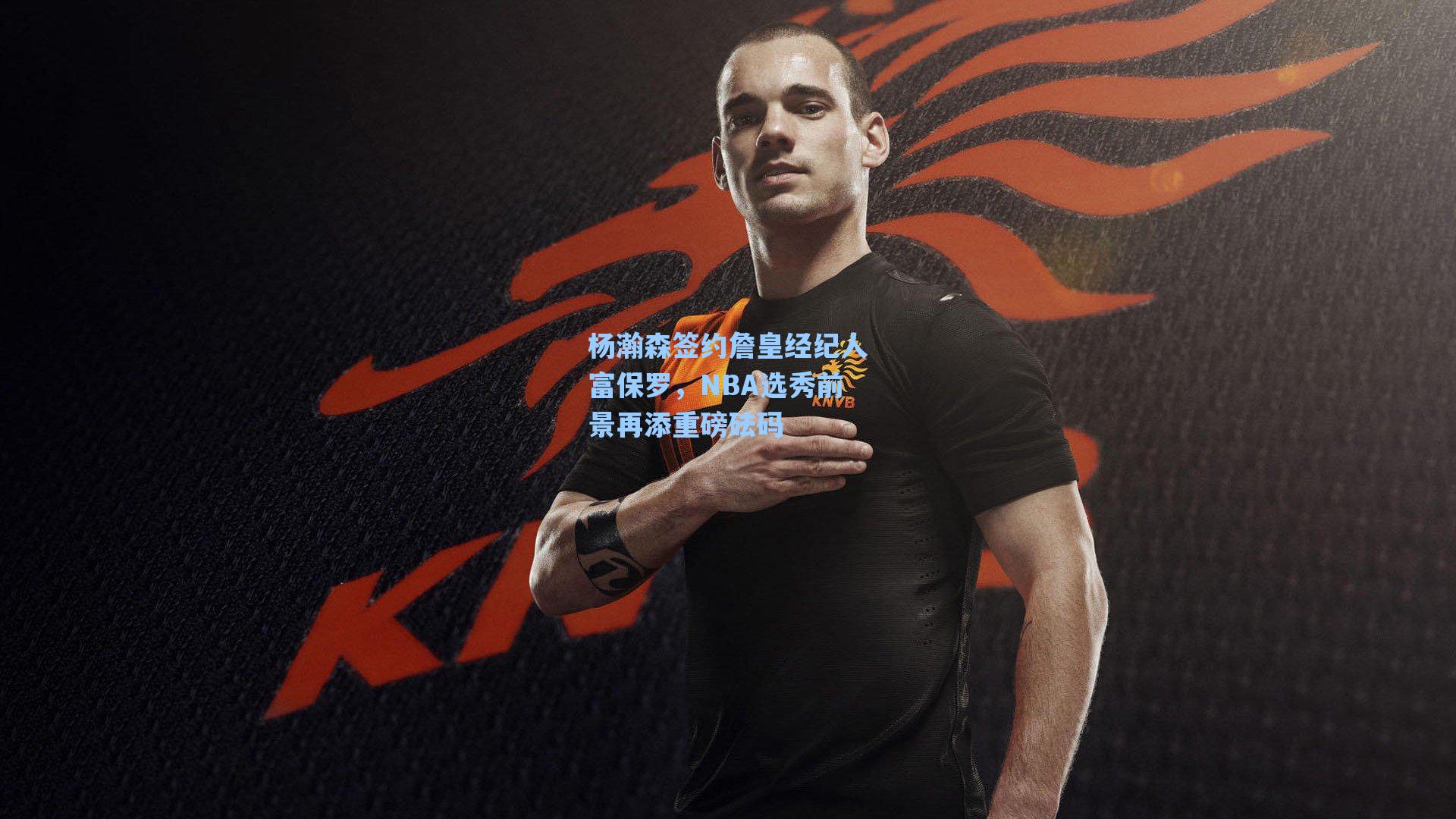 杨瀚森签约詹皇经纪人富保罗，NBA选秀前景再添重磅砝码