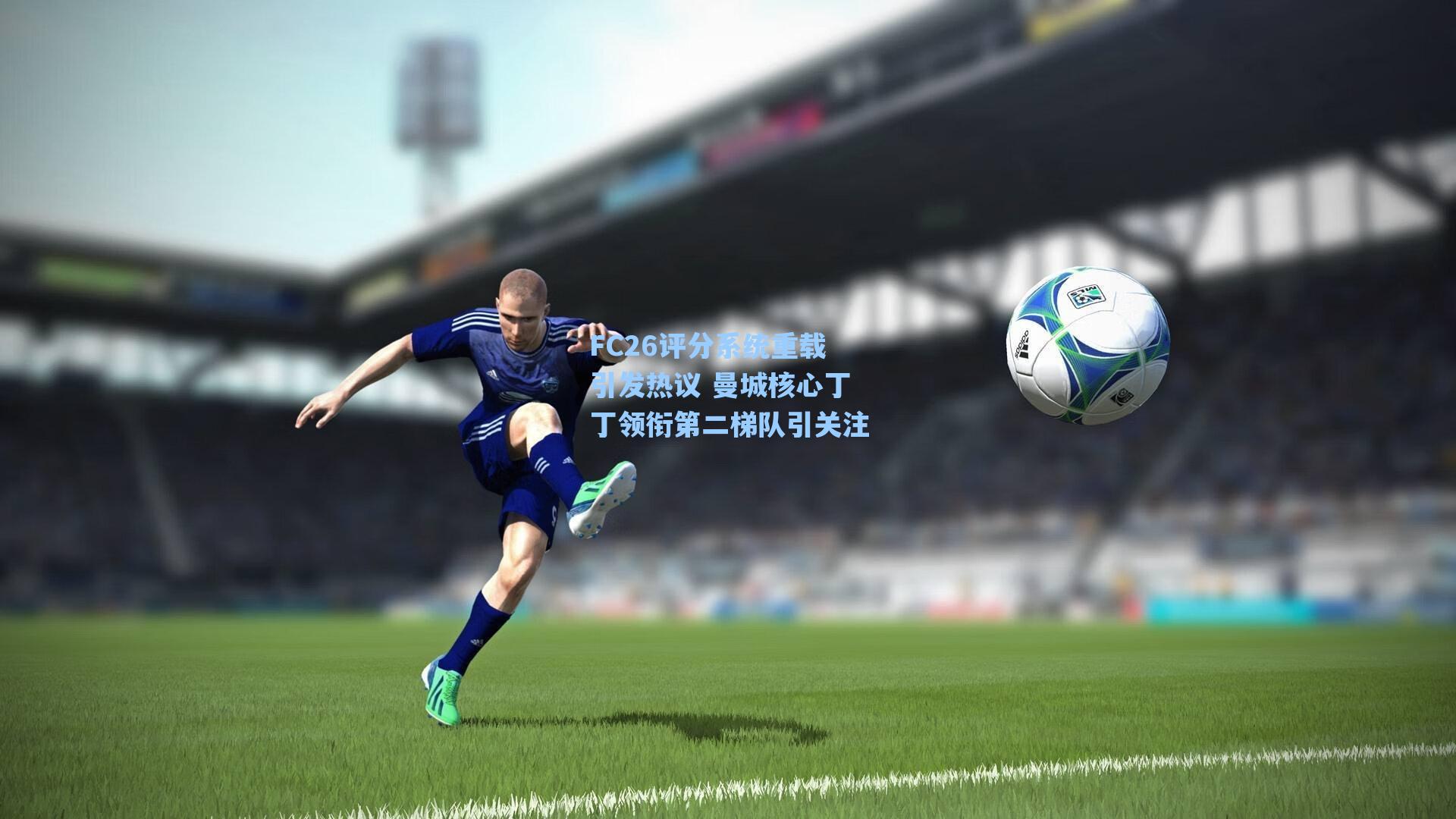 FC26评分系统重载引发热议 曼城核心丁丁领衔第二梯队引关注