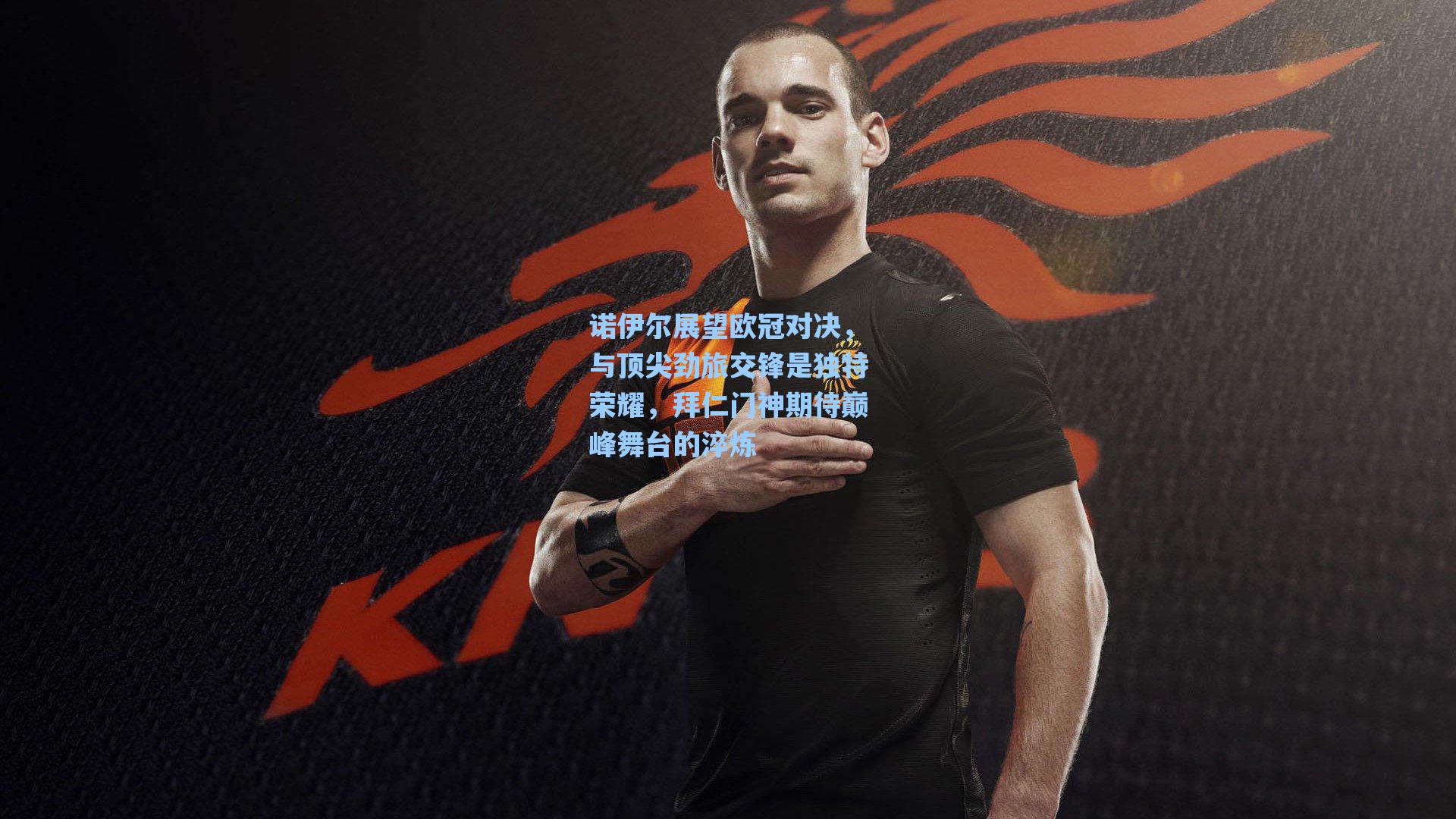 诺伊尔展望欧冠对决,与顶尖劲旅交锋是独特荣耀,拜仁门神期待巅峰舞台的淬炼