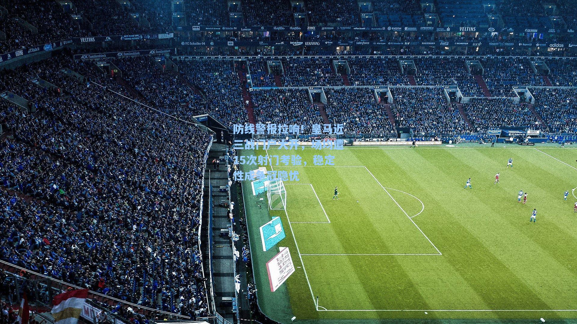 防线警报拉响！皇马近三战门户大开，场均遭15次射门考验，稳定性成争冠隐忧