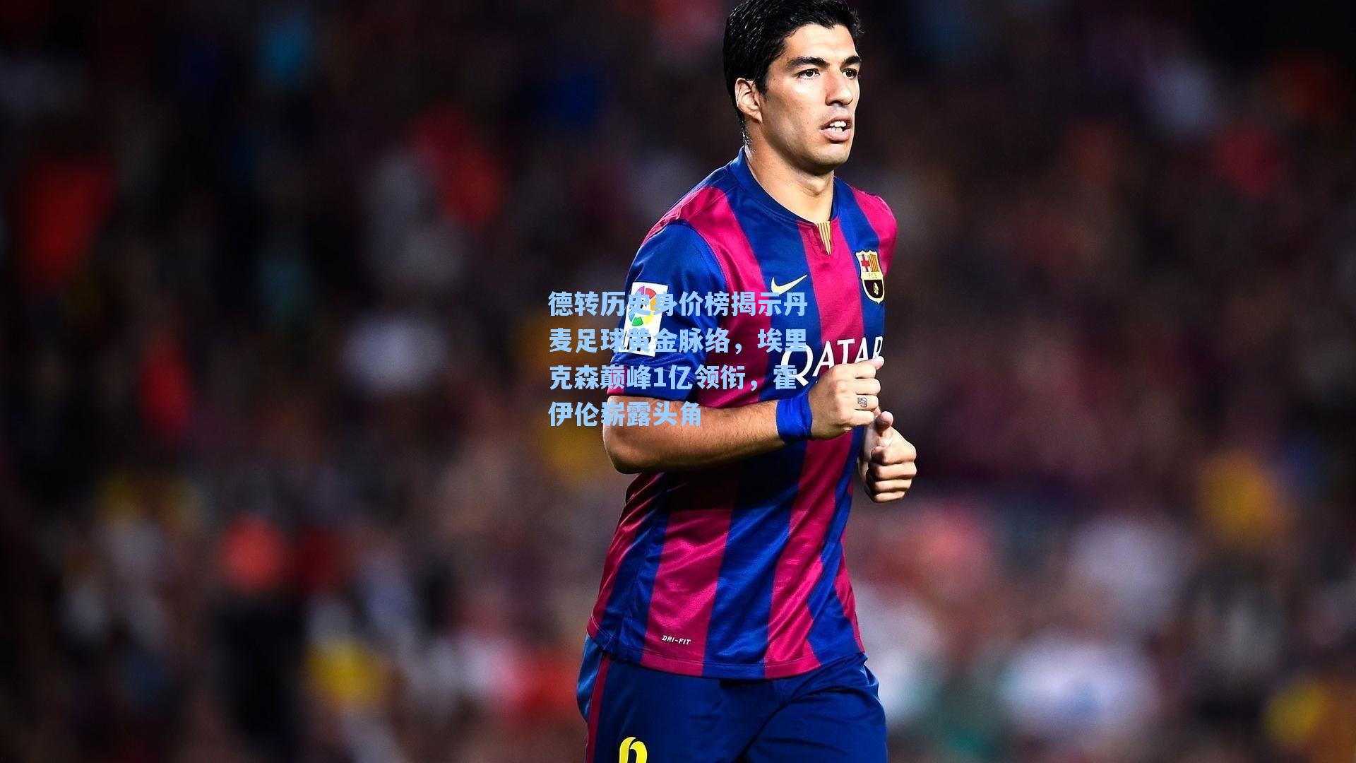 德转历史身价榜揭示丹麦足球黄金脉络，埃里克森巅峰1亿领衔，霍伊伦崭露头角