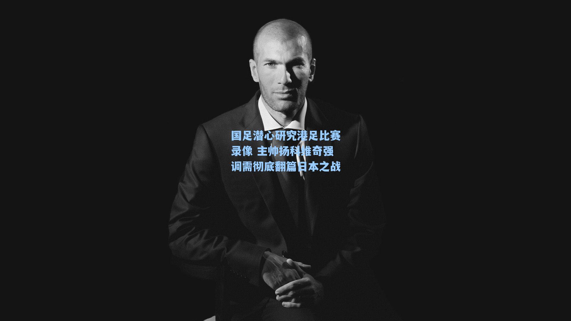 国足潜心研究港足比赛录像 主帅扬科维奇强调需彻底翻篇日本之战