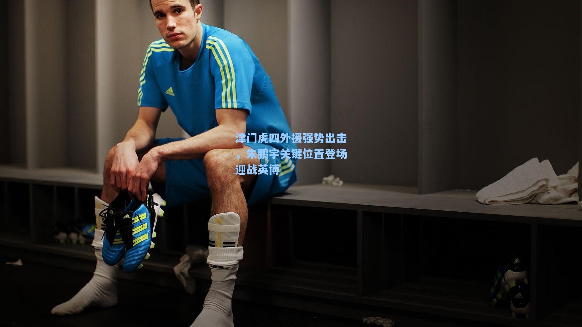 津门虎四外援强势出击，朱鹏宇关键位置登场迎战英博