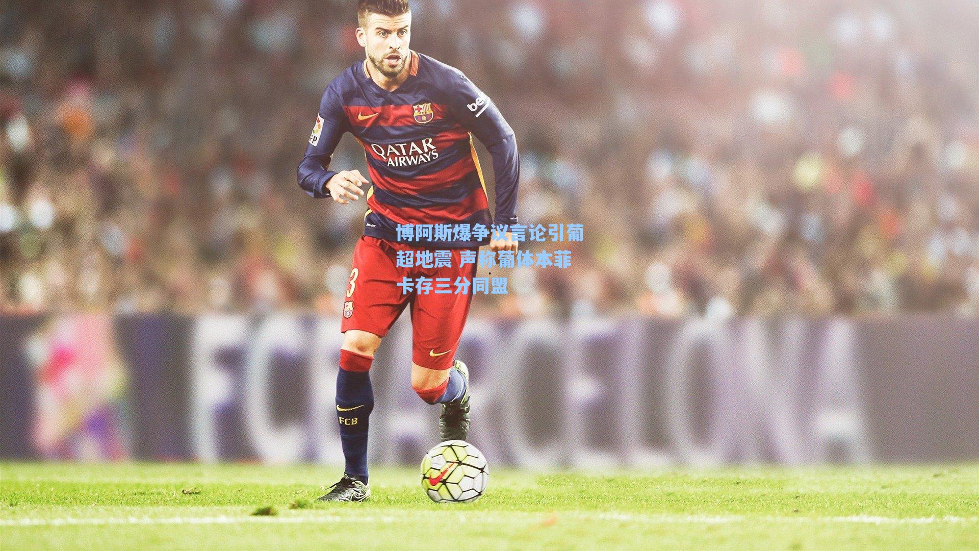 博阿斯爆争议言论引葡超地震 声称葡体本菲卡存三分同盟