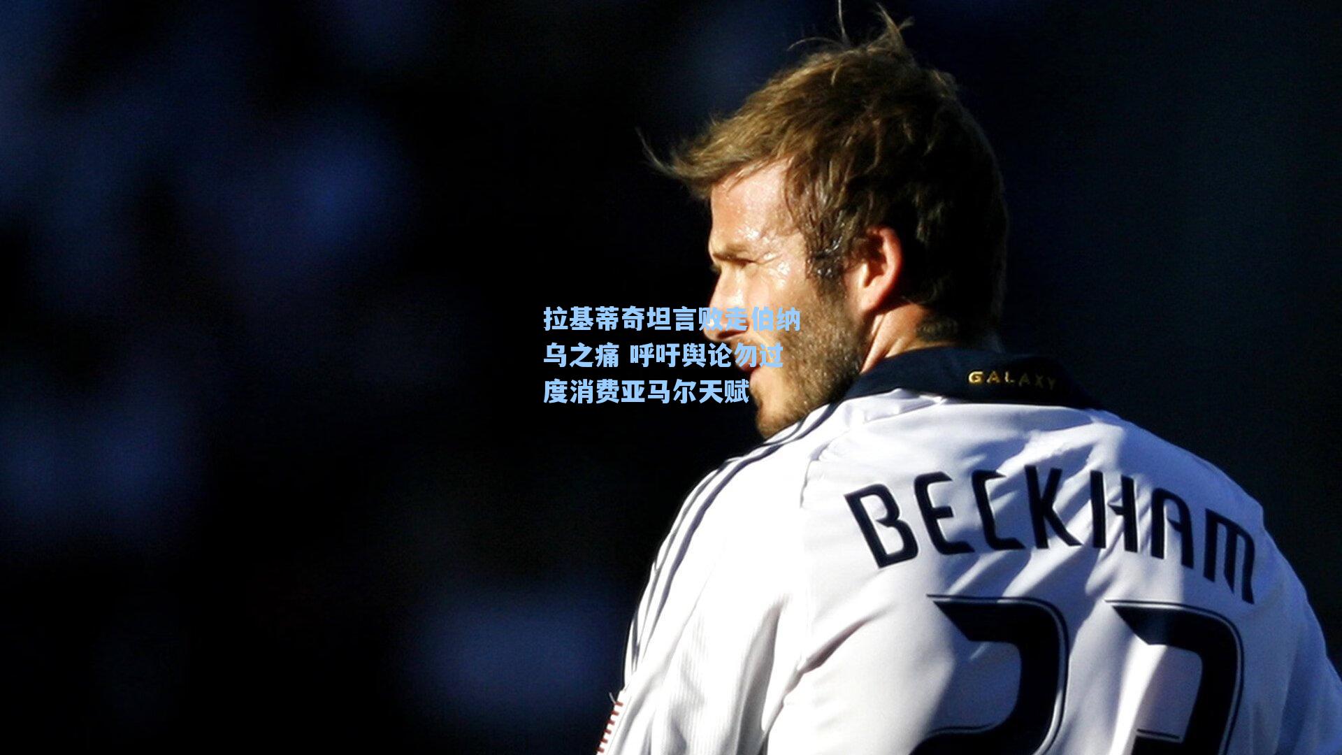 拉基蒂奇坦言败走伯纳乌之痛 呼吁舆论勿过度消费亚马尔天赋