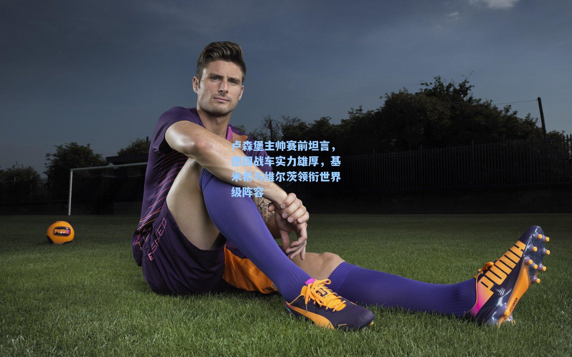 卢森堡主帅赛前坦言，德国战车实力雄厚，基米希与维尔茨领衔世界级阵容