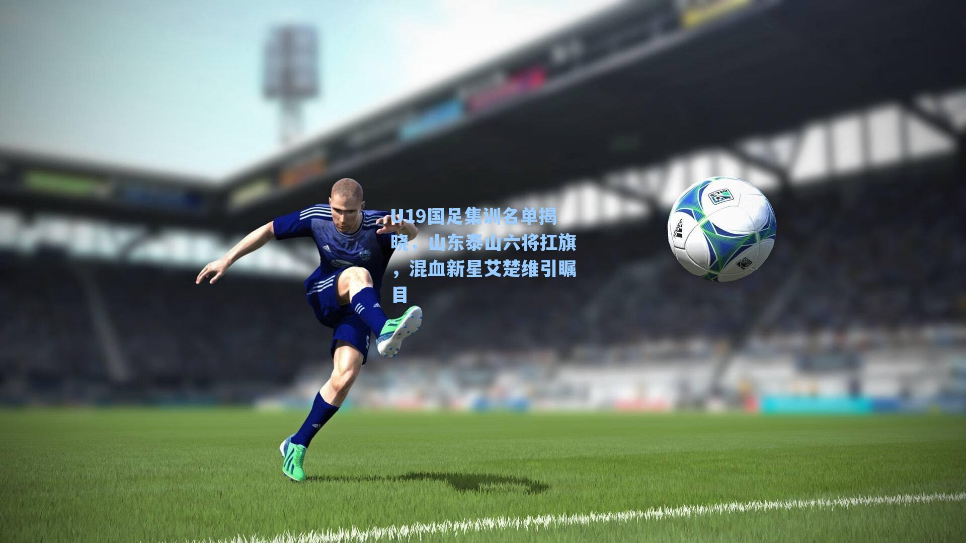 U19国足集训名单揭晓，山东泰山六将扛旗，混血新星艾楚维引瞩目